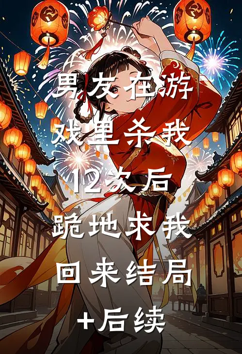 男友在游戏里杀我12次后，跪地求我回来结局+后续
