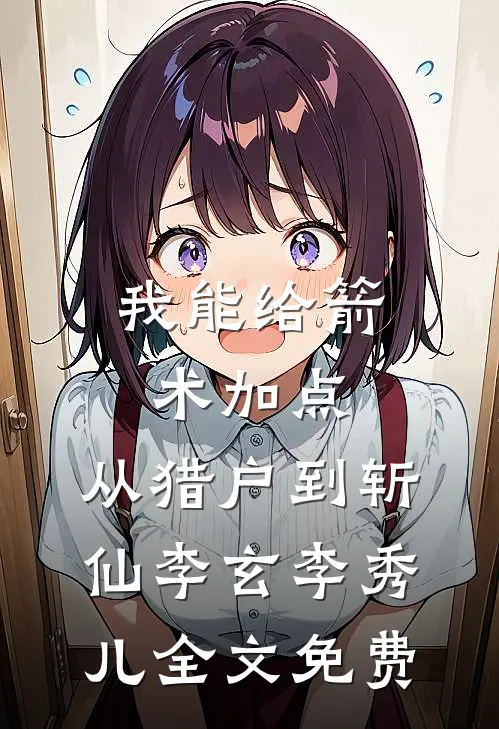 我能给箭术加点：从猎户到斩仙李玄李秀儿全文免费