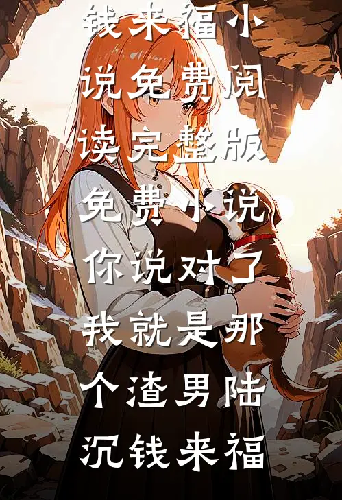 你说对了，我就是那个渣男陆沉钱来福小说免费阅读_完整版免费小说你说对了，我就是那个渣男陆沉钱来福