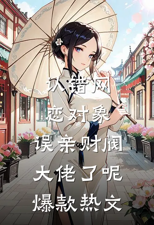 认错网恋对象，误亲财阀大佬了呢爆款热文