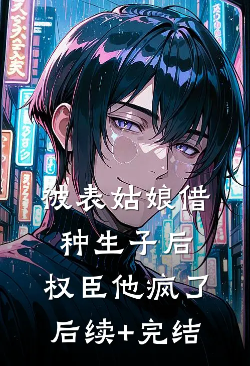 被表姑娘借种生子后，权臣他疯了后续+完结