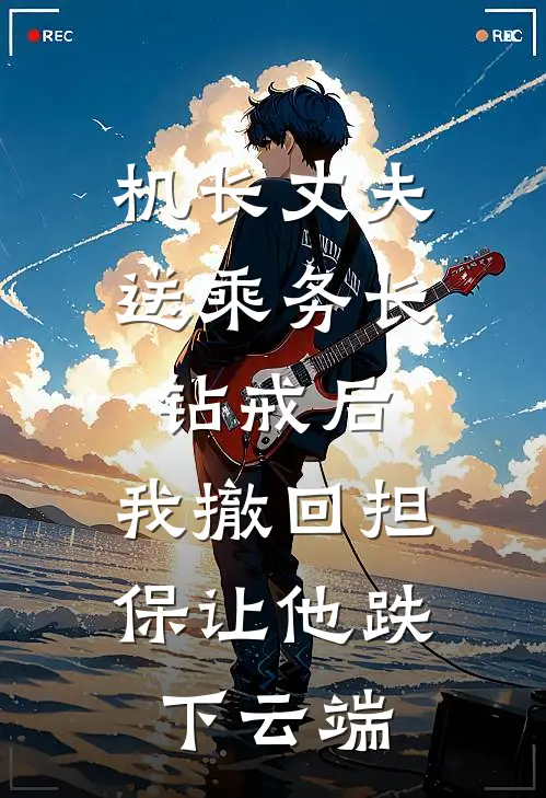 机长丈夫送乘务长钻戒后，我撤回担保让他跌下云端