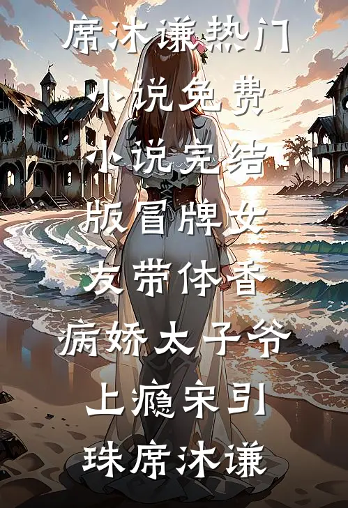 冒牌女友带体香，病娇太子爷上瘾(宋引珠席沐谦)热门小说_免费小说完结版冒牌女友带体香，病娇太子爷上瘾(宋引珠席沐谦)