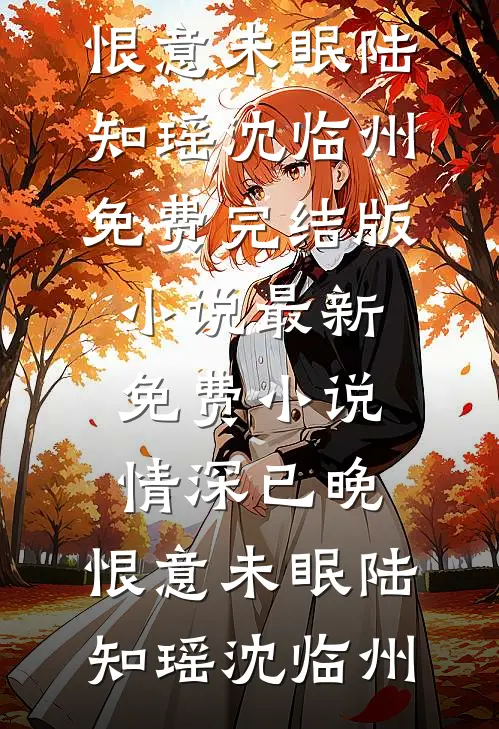 情深已晚，恨意未眠(陆知瑶沈临州)免费完结版小说_最新免费小说情深已晚，恨意未眠(陆知瑶沈临州)