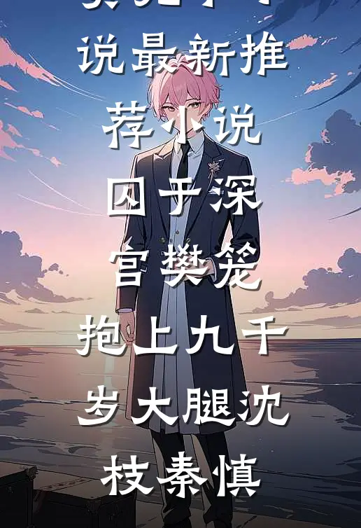 囚于深宫樊笼，抱上九千岁大腿(沈枝秦慎)免费完本小说_最新推荐小说囚于深宫樊笼，抱上九千岁大腿(沈枝秦慎)