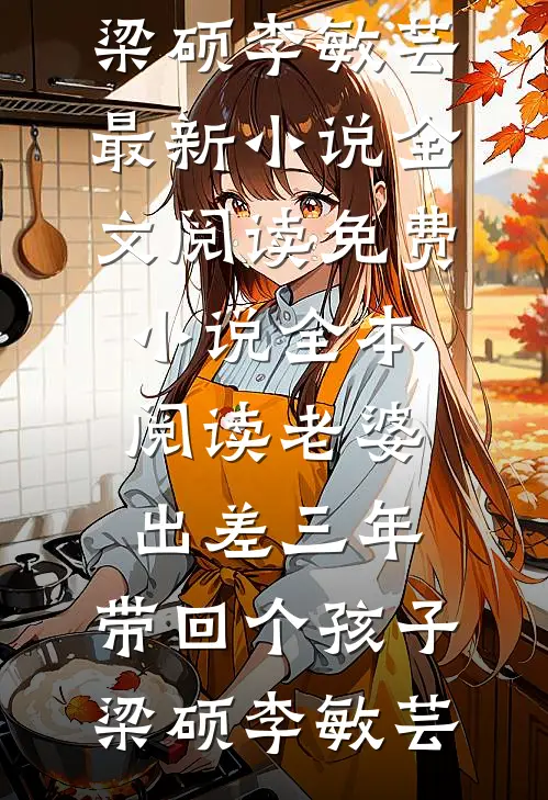 老婆出差三年，带回个孩子梁硕李敏芸最新小说全文阅读_免费小说全本阅读老婆出差三年，带回个孩子梁硕李敏芸