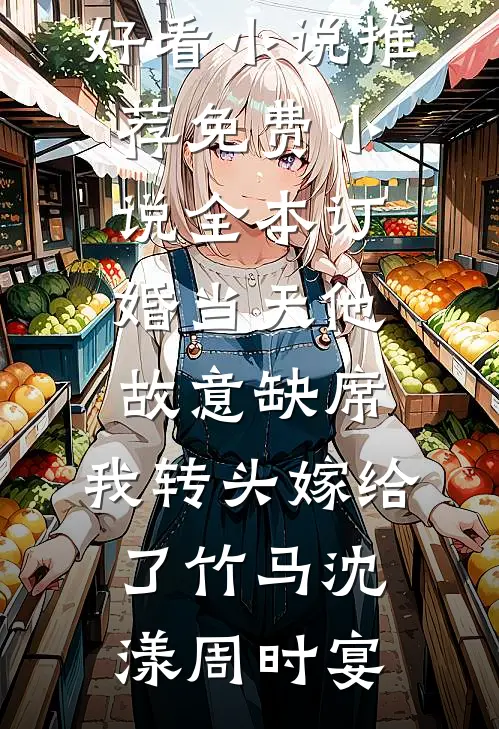 订婚当天他故意缺席，我转头嫁给了竹马(沈漾周时宴)最新好看小说推荐_免费小说全本订婚当天他故意缺席，我转头嫁给了竹马(沈漾周时宴)