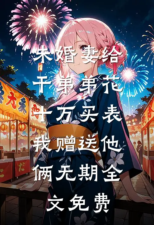 未婚妻给干弟弟花十万买表，我赠送他俩无期全文免费