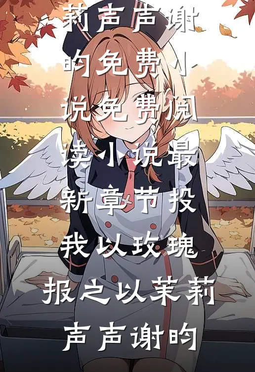投我以玫瑰，报之以茉莉声声谢昀免费小说免费阅读_小说最新章节投我以玫瑰，报之以茉莉(声声谢昀)