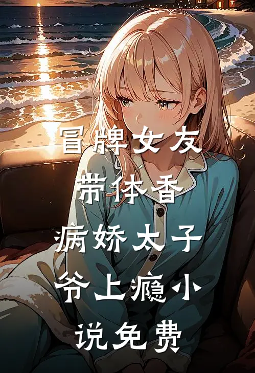 冒牌女友带体香，病娇太子爷上瘾小说免费