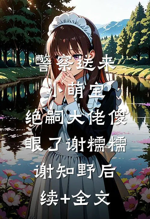 警察送来小萌宝，绝嗣大佬傻眼了谢糯糯谢知野后续+全文