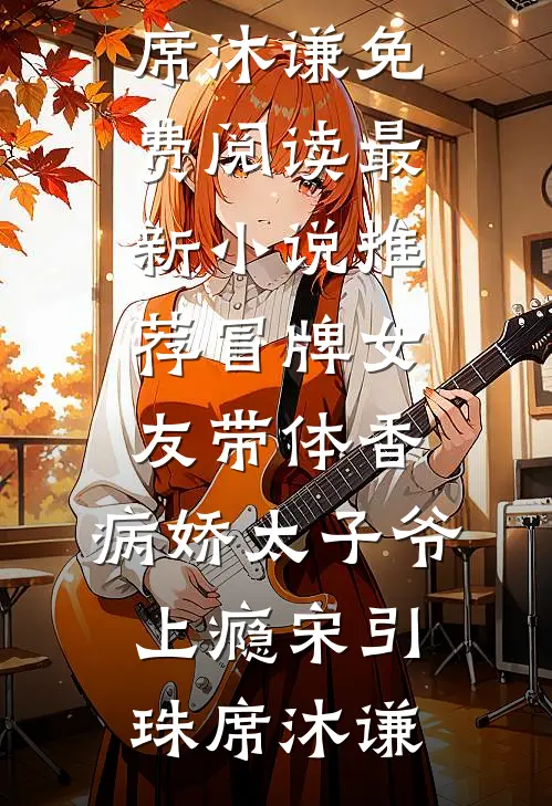 冒牌女友带体香，病娇太子爷上瘾(宋引珠席沐谦)免费阅读_最新小说推荐冒牌女友带体香，病娇太子爷上瘾(宋引珠席沐谦)