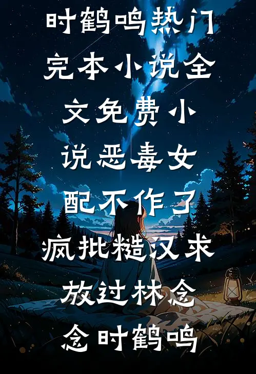 恶毒女配不作了，疯批糙汉求放过(林念念时鹤鸣)热门完本小说_全文免费小说恶毒女配不作了，疯批糙汉求放过林念念时鹤鸣