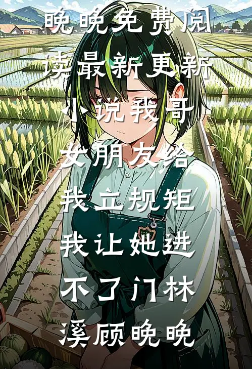 我哥女朋友给我立规矩，我让她进不了门(林溪顾晚晚)免费阅读_最新更新小说我哥女朋友给我立规矩，我让她进不了门(林溪顾晚晚)
