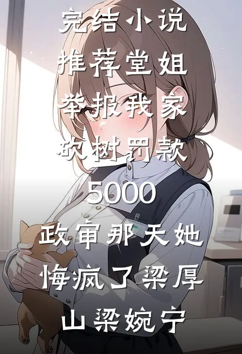 堂姐举报我家砍树罚款5000，政审那天她悔疯了梁厚山梁婉宁免费小说全本阅读_最新完结小说推荐堂姐举报我家砍树罚款5000，政审那天她悔疯了梁厚山梁婉宁