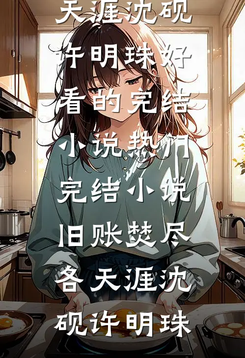 旧账焚尽各天涯沈砚许明珠好看的完结小说_热门完结小说旧账焚尽各天涯(沈砚许明珠)