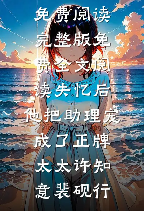 失忆后，他把助理宠成了正牌太太许知意裴砚行完整版小说全文免费阅读_完整版免费全文阅读失忆后，他把助理宠成了正牌太太(许知意裴砚行)
