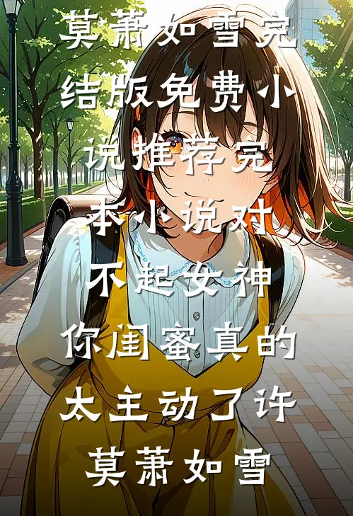 对不起女神，你闺蜜真的太主动了(许莫萧如雪)完结版免费小说_推荐完本小说对不起女神，你闺蜜真的太主动了许莫萧如雪