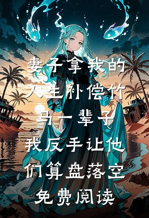 妻子拿我的人生补偿竹马一辈子，我反手让他们算盘落空免费阅读