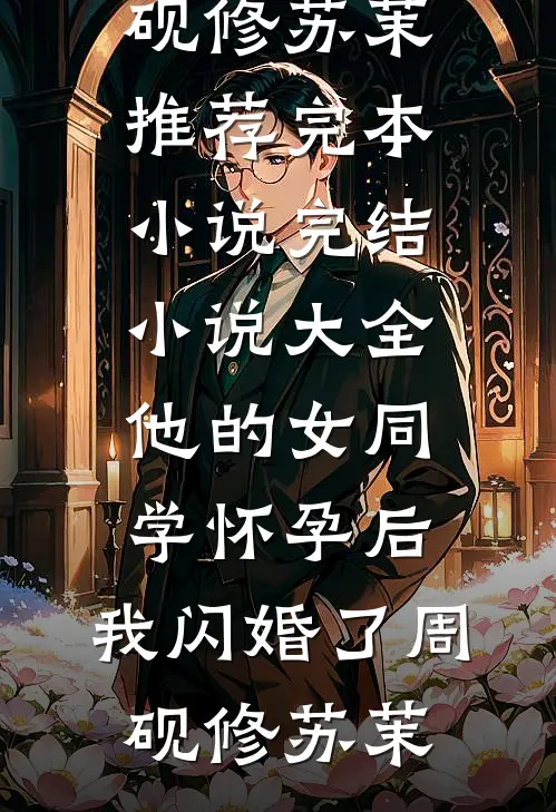 他的女同学怀孕后，我闪婚了(周砚修苏茉)推荐完本小说_完结小说大全他的女同学怀孕后，我闪婚了周砚修苏茉