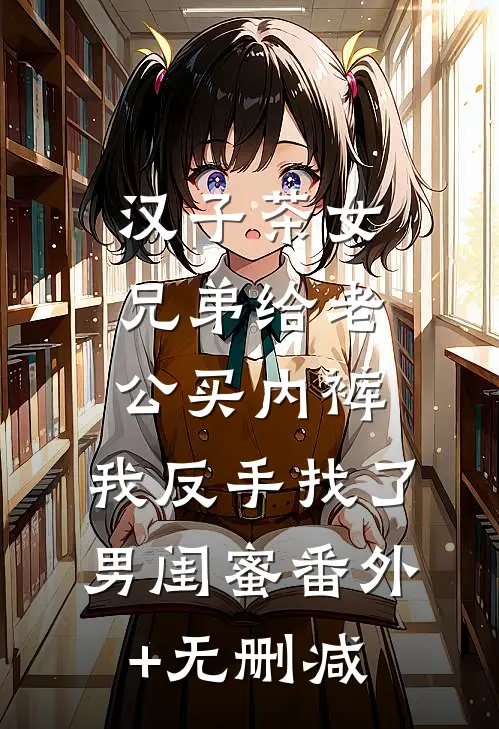 汉子茶女兄弟给老公买内裤，我反手找了男闺蜜番外+无删减