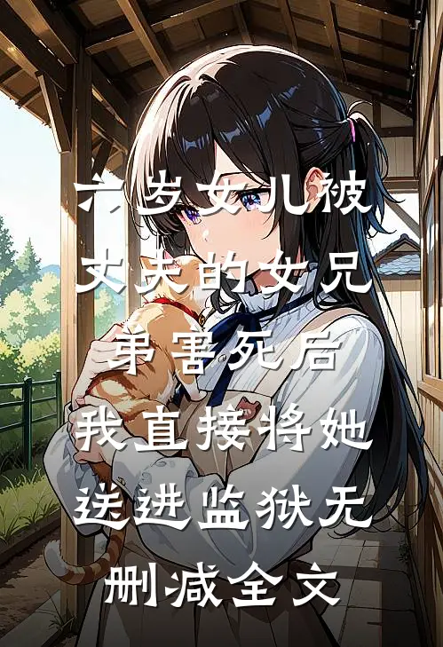 六岁女儿被丈夫的女兄弟害死后，我直接将她送进监狱无删减全文