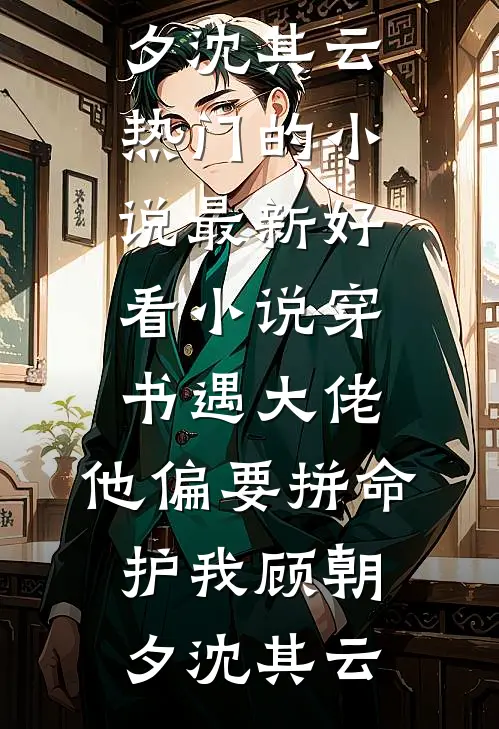 穿书遇大佬，他偏要拼命护我顾朝夕沈其云热门的小说_最新好看小说穿书遇大佬，他偏要拼命护我(顾朝夕沈其云)