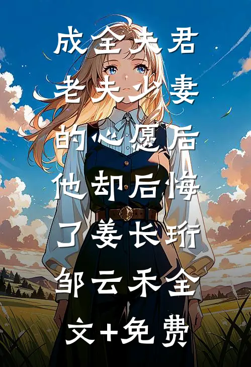 成全夫君老夫少妻的心愿后，他却后悔了姜长珩邹云禾全文+免费
