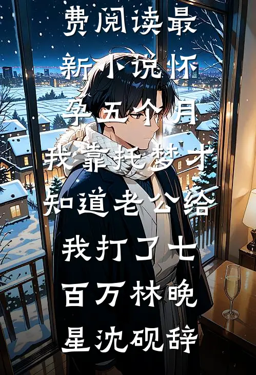 怀孕五个月，我靠托梦才知道老公给我打了七百万(林晚星沈砚辞)免费小说免费阅读_最新小说怀孕五个月，我靠托梦才知道老公给我打了七百万林晚星沈砚辞
