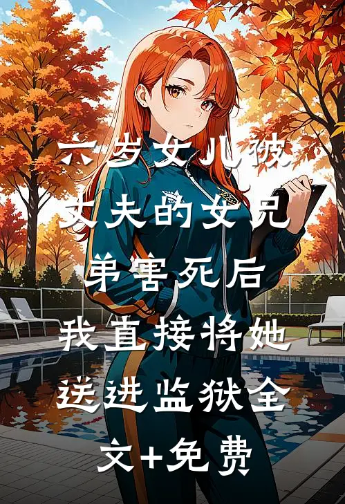 六岁女儿被丈夫的女兄弟害死后，我直接将她送进监狱全文+免费