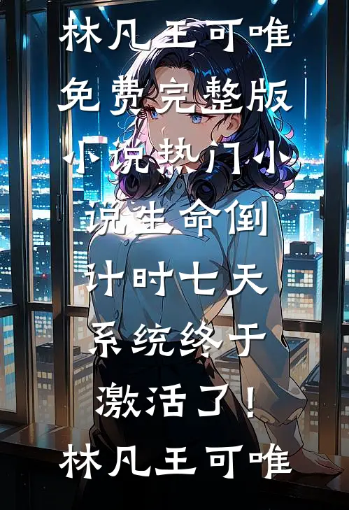 生命倒计时七天，系统终于激活了！(林凡王可唯)免费完整版小说_热门小说生命倒计时七天，系统终于激活了！林凡王可唯