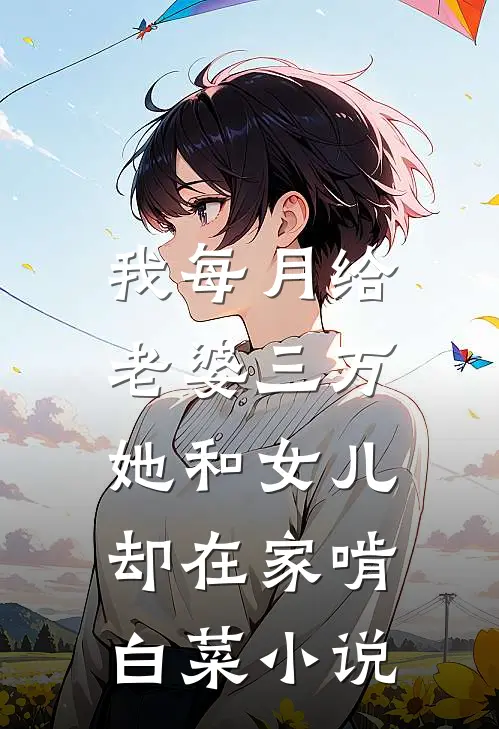 我每月给老婆三万，她和女儿却在家啃白菜小说