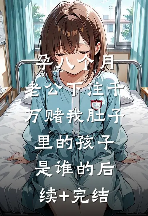 孕八个月，老公下注千万赌我肚子里的孩子是谁的后续+完结