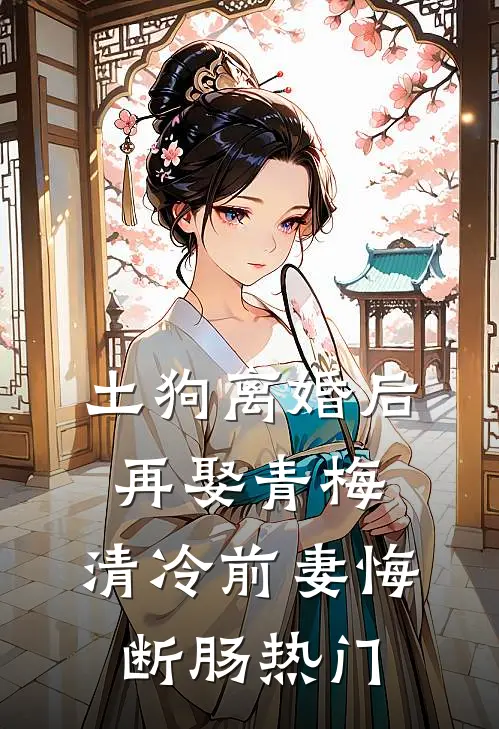 土狗离婚后再娶青梅，清冷前妻悔断肠热门