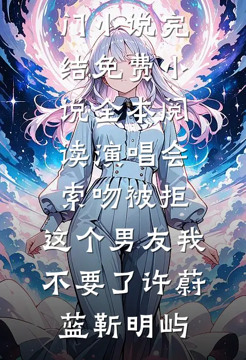 演唱会索吻被拒，这个男友我不要了(许蔚蓝靳明屿)热门小说完结_免费小说全本阅读演唱会索吻被拒，这个男友我不要了(许蔚蓝靳明屿)