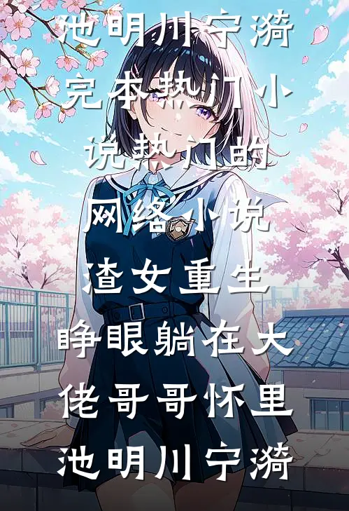渣女重生，睁眼躺在大佬哥哥怀里池明川宁漪完本热门小说_热门的网络小说渣女重生，睁眼躺在大佬哥哥怀里(池明川宁漪)
