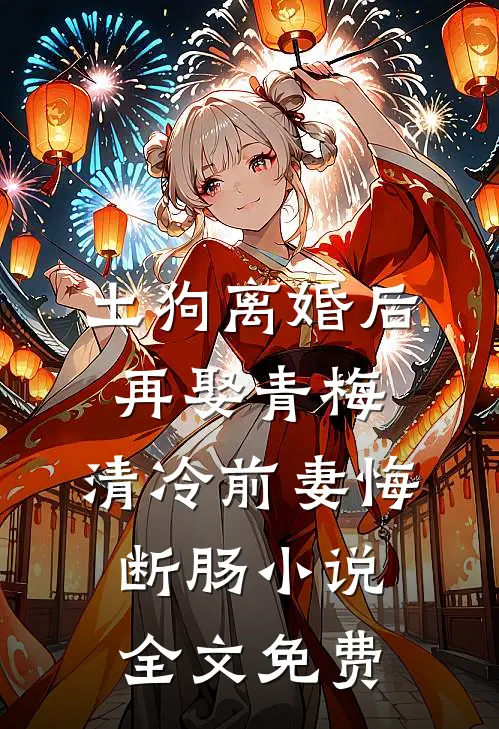 土狗离婚后再娶青梅，清冷前妻悔断肠小说全文免费