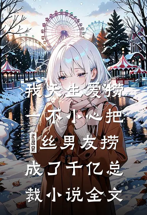 我天生爱捞，一不小心把屌丝男友捞成了千亿总裁小说全文