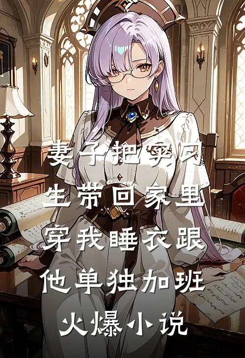 妻子把实习生带回家里，穿我睡衣跟他单独加班火爆小说