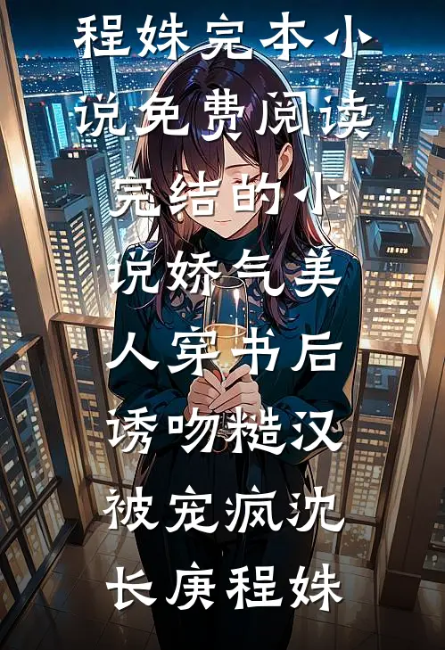 娇气美人穿书后，诱吻糙汉被宠疯沈长庚程姝完本小说免费阅读_完结的小说娇气美人穿书后，诱吻糙汉被宠疯(沈长庚程姝)