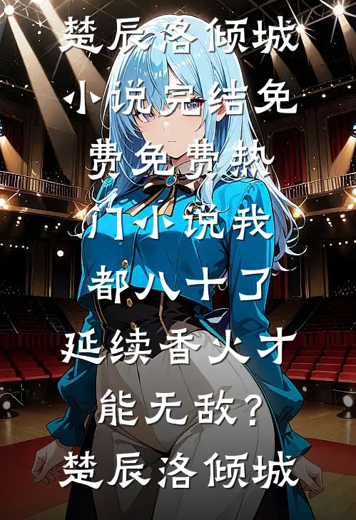 我都八十了，延续香火才能无敌？楚辰洛倾城小说完结免费_免费热门小说我都八十了，延续香火才能无敌？楚辰洛倾城