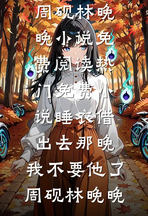 睡衣借出去那晚，我不要他了(周砚林晚晚)小说免费阅读_热门免费小说睡衣借出去那晚，我不要他了(周砚林晚晚)
