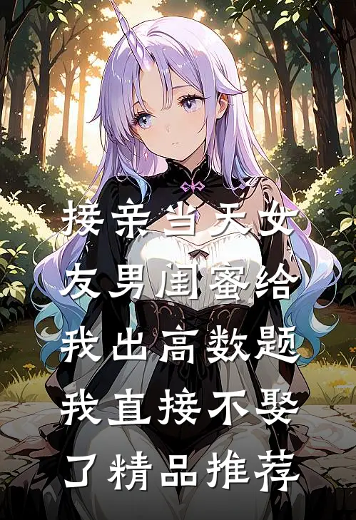接亲当天女友男闺蜜给我出高数题，我直接不娶了精品推荐