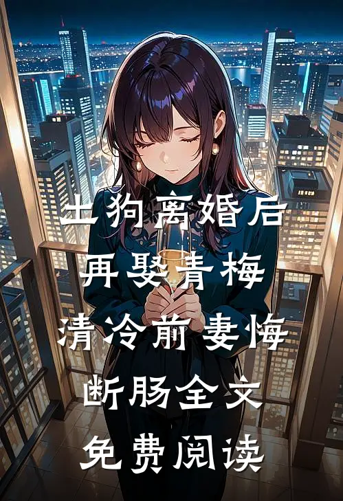 土狗离婚后再娶青梅，清冷前妻悔断肠全文免费阅读