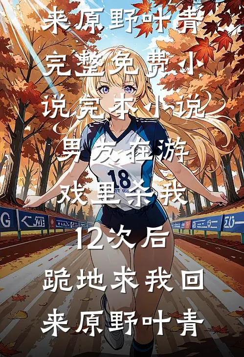 男友在游戏里杀我12次后，跪地求我回来(原野叶青)完整免费小说_完本小说男友在游戏里杀我12次后，跪地求我回来原野叶青