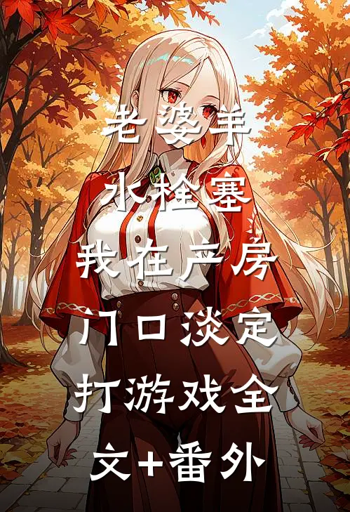 老婆羊水栓塞，我在产房门口淡定打游戏全文+番外