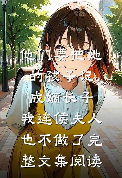 他们要把她的孩子记成嫡长子，我连侯夫人也不做了完整文集阅读