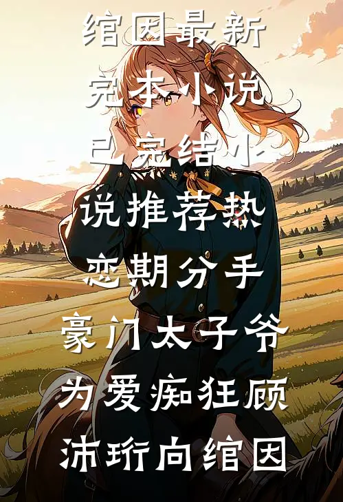 热恋期分手，豪门太子爷为爱痴狂(顾沛珩向绾因)最新完本小说_已完结小说推荐热恋期分手，豪门太子爷为爱痴狂(顾沛珩向绾因)
