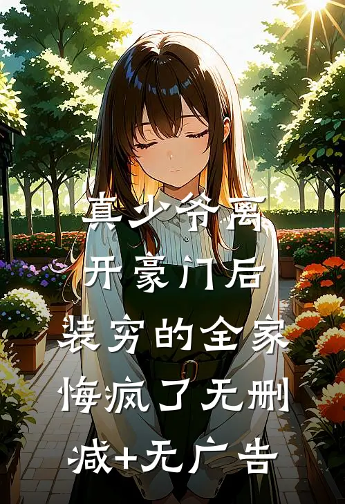 真少爷离开豪门后，装穷的全家悔疯了无删减+无广告