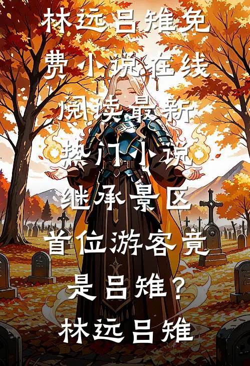 继承景区，首位游客竟是吕雉？林远吕雉免费小说在线阅读_最新热门小说继承景区，首位游客竟是吕雉？(林远吕雉)